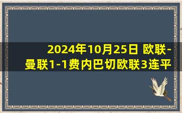 2024年10月25日 欧联-曼联1-1费内巴切欧联3连平 穆帅直红安东尼伤退奥纳纳两连扑